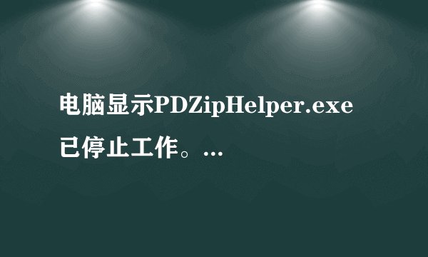 电脑显示PDZipHelper.exe已停止工作。请关闭该程序。是怎么回事？