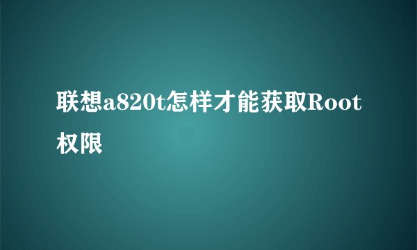 联想a820t怎样才能获取Root权限