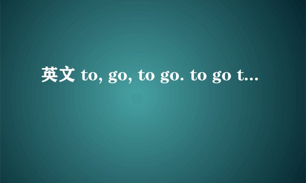 英文 to, go, to go. to go to。的用法和例句~