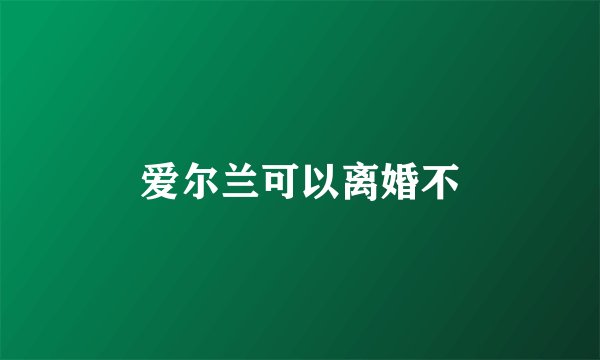 爱尔兰可以离婚不