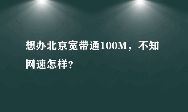 想办北京宽带通100M，不知网速怎样？