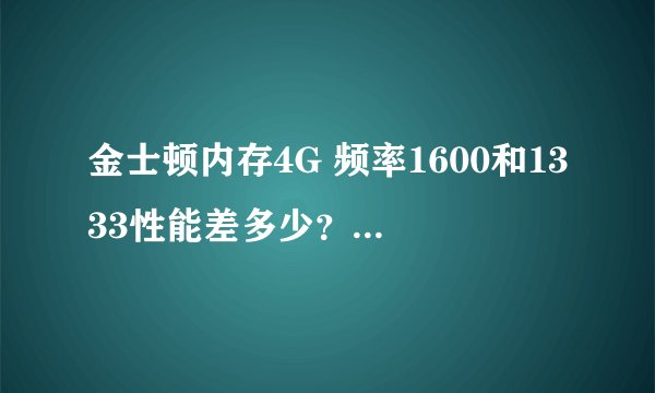 金士顿内存4G 频率1600和1333性能差多少？价格各是多少？如何辨别真假呢？