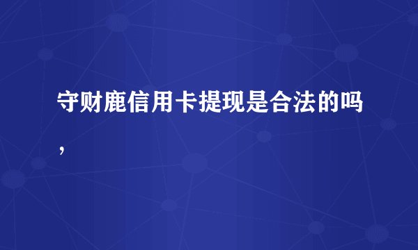 守财鹿信用卡提现是合法的吗，