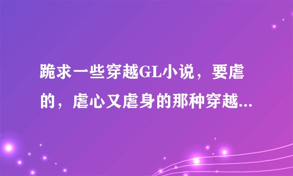 跪求一些穿越GL小说，要虐的，虐心又虐身的那种穿越GL文 （必须是穿越的）请说出小说名 我自己找。