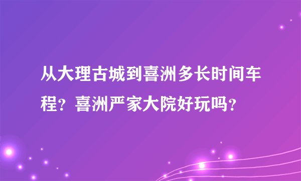 从大理古城到喜洲多长时间车程？喜洲严家大院好玩吗？
