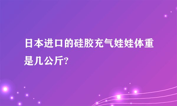 日本进口的硅胶充气娃娃体重是几公斤?