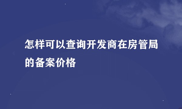 怎样可以查询开发商在房管局的备案价格