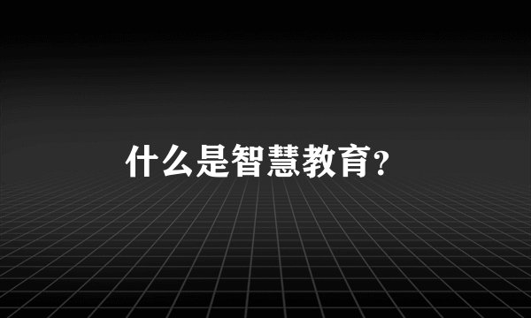 什么是智慧教育？