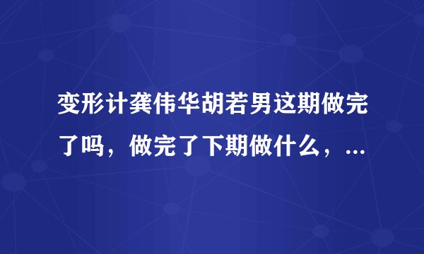 变形计龚伟华胡若男这期做完了吗，做完了下期做什么，简介大概说一下