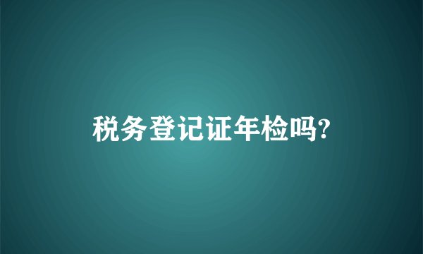税务登记证年检吗?
