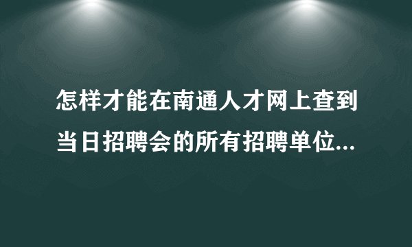 怎样才能在南通人才网上查到当日招聘会的所有招聘单位？包括劳动局那儿的人才市场和伯乐人才网，谢谢。