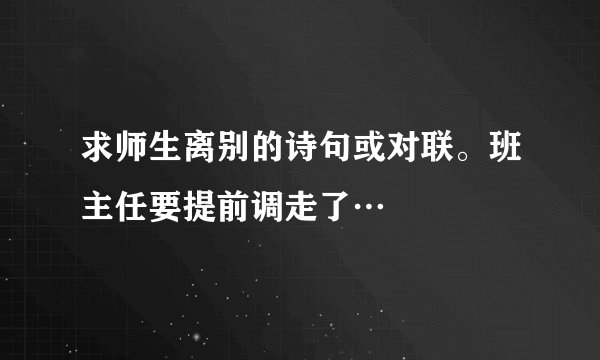 求师生离别的诗句或对联。班主任要提前调走了…