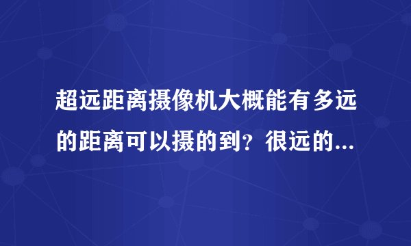 超远距离摄像机大概能有多远的距离可以摄的到？很远的还能清楚吗