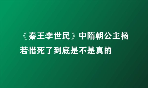 《秦王李世民》中隋朝公主杨若惜死了到底是不是真的