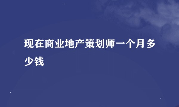 现在商业地产策划师一个月多少钱