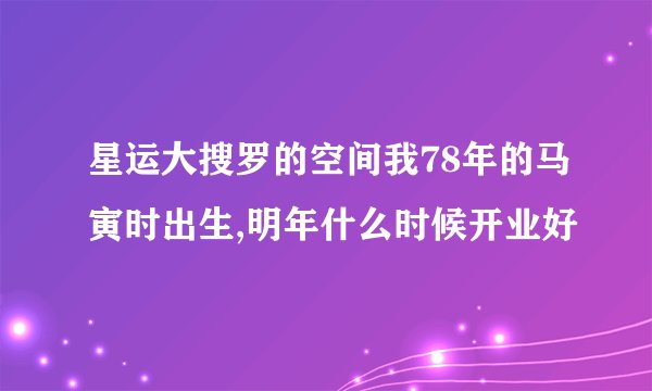 星运大搜罗的空间我78年的马寅时出生,明年什么时候开业好