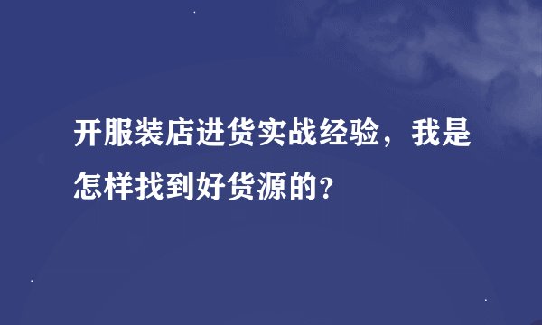 开服装店进货实战经验，我是怎样找到好货源的？