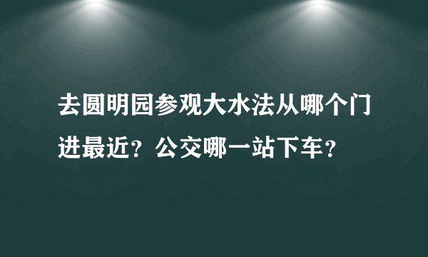 去圆明园参观大水法从哪个门进最近？公交哪一站下车？