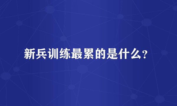 新兵训练最累的是什么？