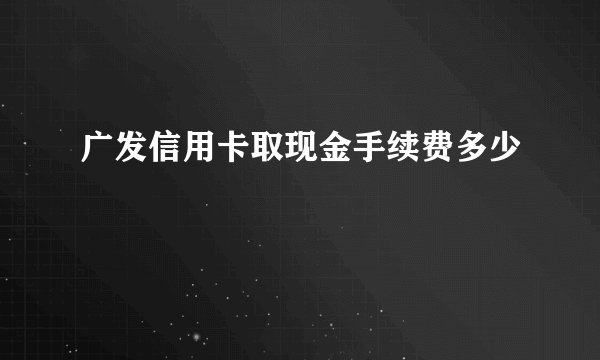 广发信用卡取现金手续费多少