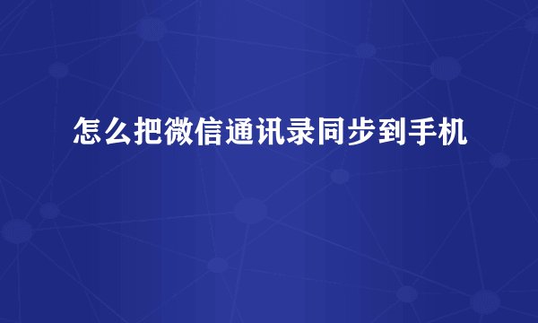 怎么把微信通讯录同步到手机