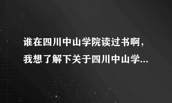 谁在四川中山学院读过书啊，我想了解下关于四川中山学院的情况。