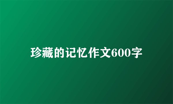 珍藏的记忆作文600字