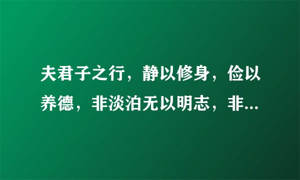 夫君子之行，静以修身，俭以养德，非淡泊无以明志，非宁静无以致远。夫学，须静也;才，须学也。非学无以