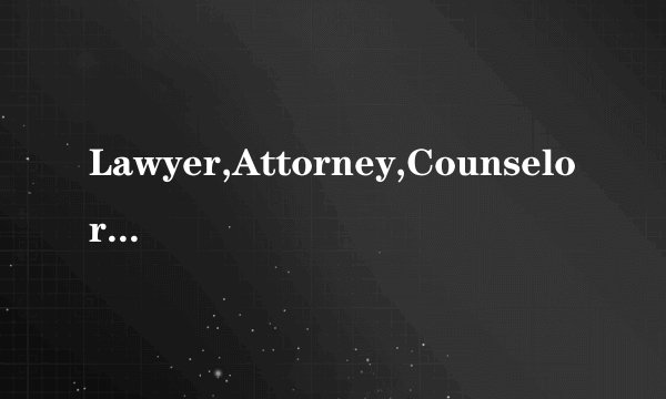 Lawyer,Attorney,Counselor有什么区别？