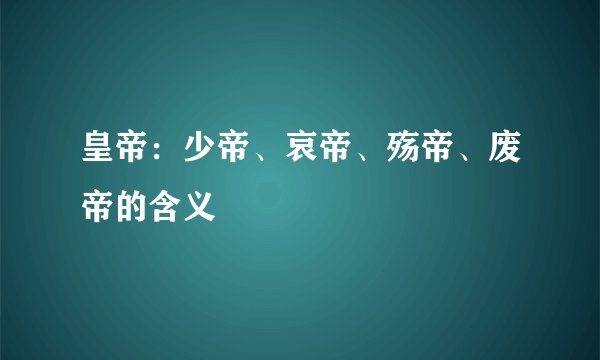 皇帝：少帝、哀帝、殇帝、废帝的含义