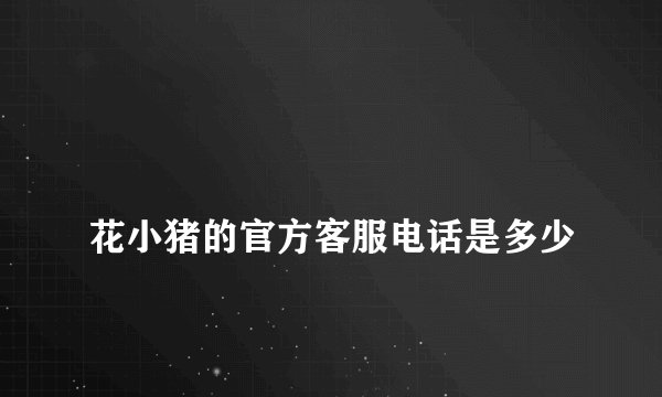 
花小猪的官方客服电话是多少

