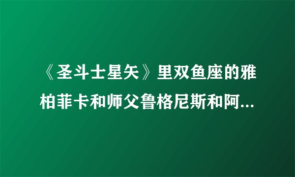 《圣斗士星矢》里双鱼座的雅柏菲卡和师父鲁格尼斯和阿布罗狄的实力排名。求高手解答！！！追加高分