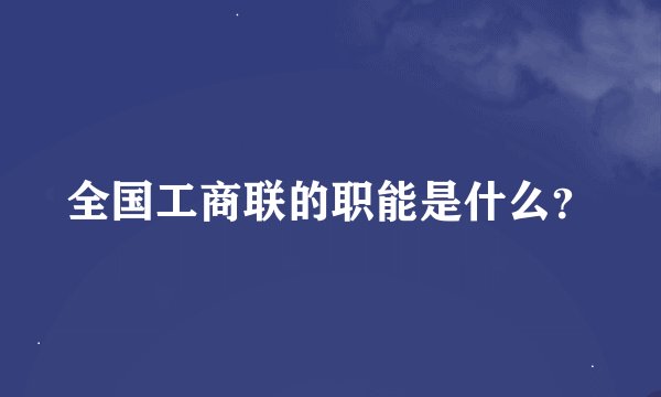 全国工商联的职能是什么？