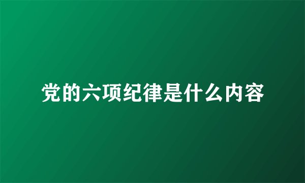 党的六项纪律是什么内容