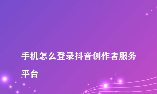 
手机怎么登录抖音创作者服务平台


