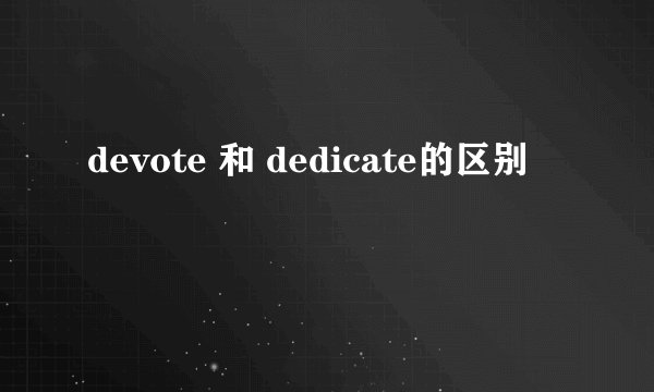 devote 和 dedicate的区别