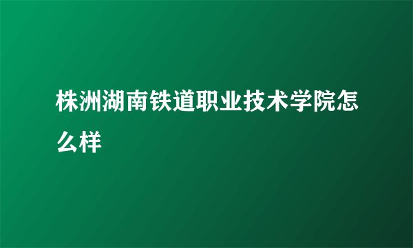 株洲湖南铁道职业技术学院怎么样