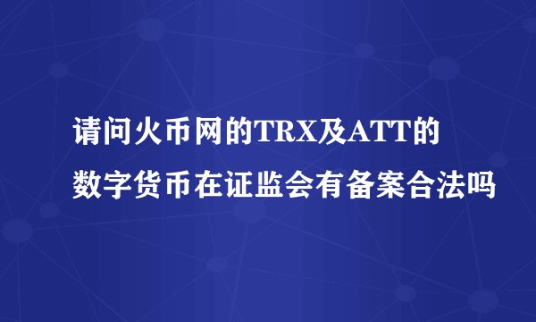 请问火币网的TRX及ATT的数字货币在证监会有备案合法吗