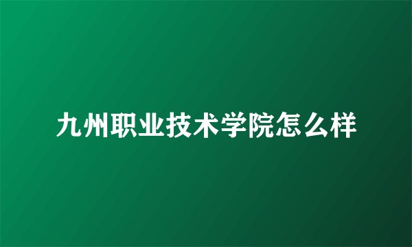 九州职业技术学院怎么样