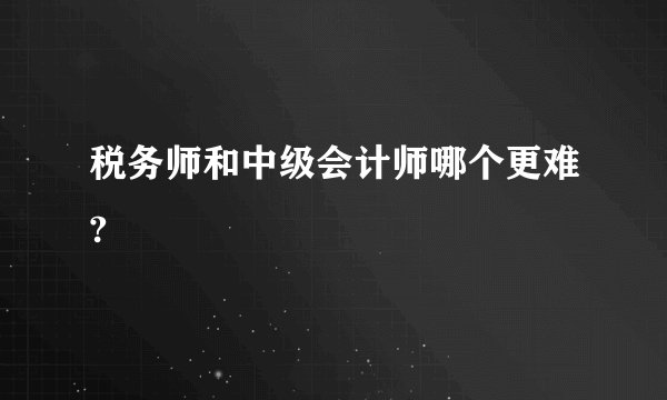 税务师和中级会计师哪个更难?