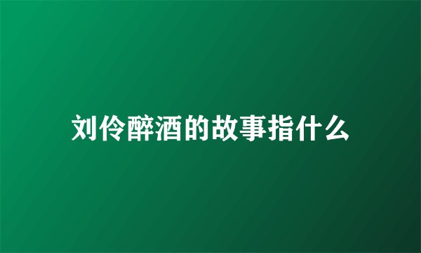 刘伶醉酒的故事指什么