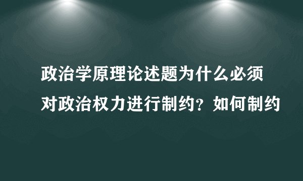政治学原理论述题为什么必须对政治权力进行制约？如何制约