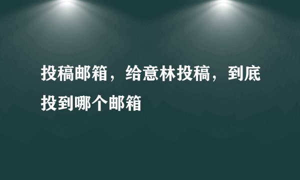投稿邮箱,给意林投稿,到底投到哪个邮箱