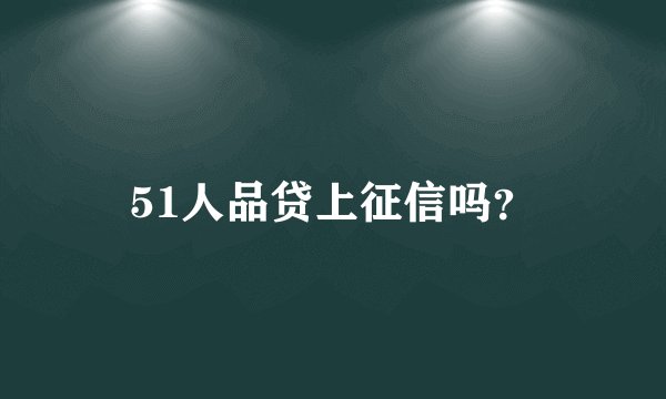 51人品贷上征信吗？