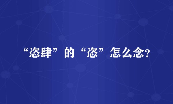 “恣肆”的“恣”怎么念？