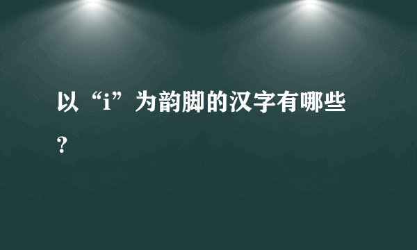 以“i”为韵脚的汉字有哪些？