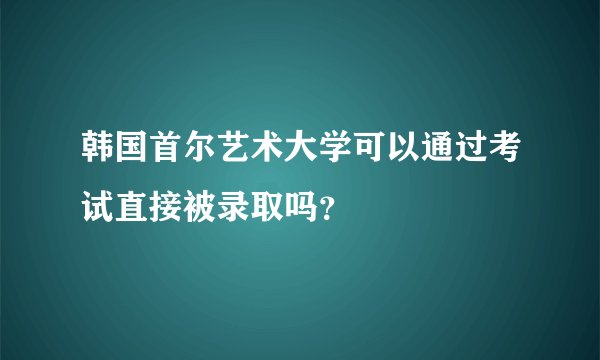 韩国首尔艺术大学可以通过考试直接被录取吗?