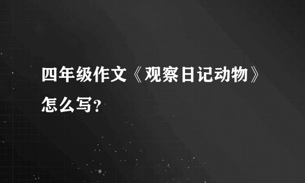四年级作文《观察日记动物》怎么写？