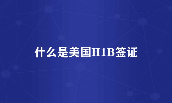 什么是美国H1B签证