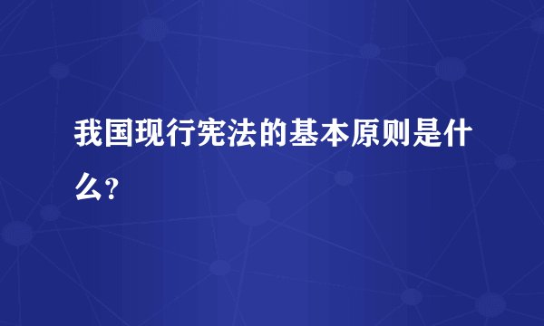 我国现行宪法的基本原则是什么?